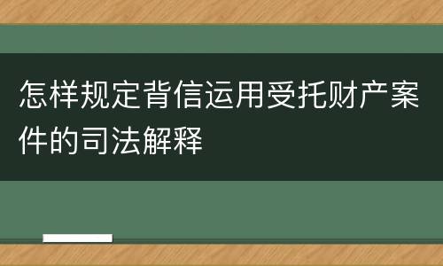 怎样规定背信运用受托财产案件的司法解释
