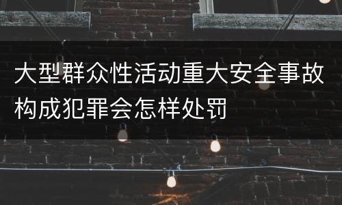 大型群众性活动重大安全事故构成犯罪会怎样处罚