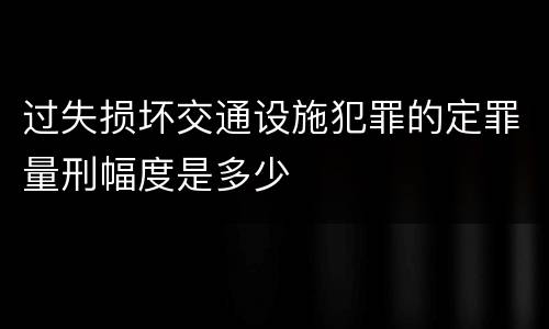 过失损坏交通设施犯罪的定罪量刑幅度是多少