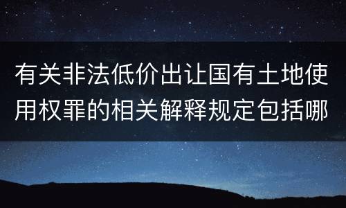 有关非法低价出让国有土地使用权罪的相关解释规定包括哪些重要内容