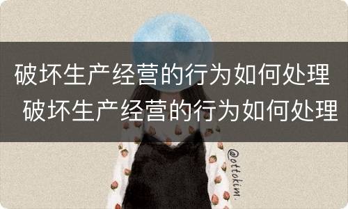 破坏生产经营的行为如何处理 破坏生产经营的行为如何处理呢