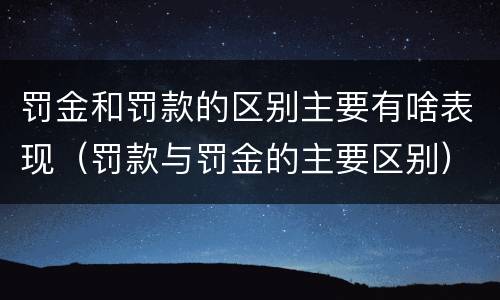 罚金和罚款的区别主要有啥表现（罚款与罚金的主要区别）