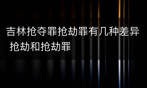 吉林抢夺罪抢劫罪有几种差异 抢劫和抢劫罪
