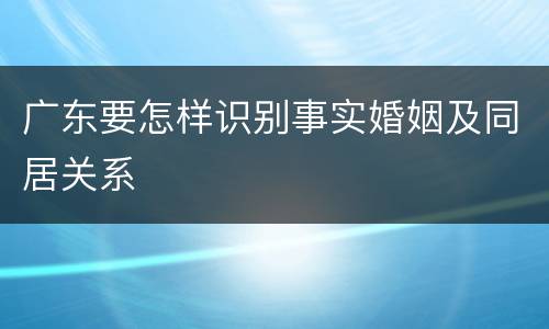 广东要怎样识别事实婚姻及同居关系
