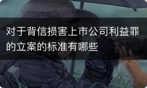 对于背信损害上市公司利益罪的立案的标准有哪些