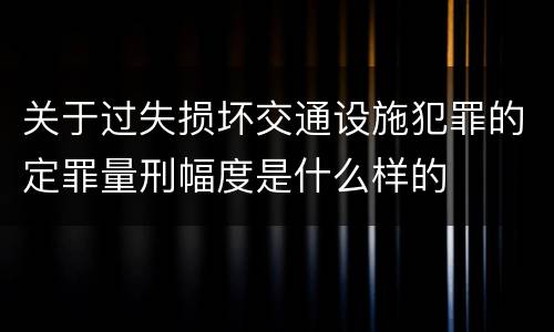 关于过失损坏交通设施犯罪的定罪量刑幅度是什么样的