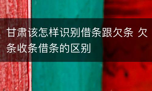 甘肃该怎样识别借条跟欠条 欠条收条借条的区别