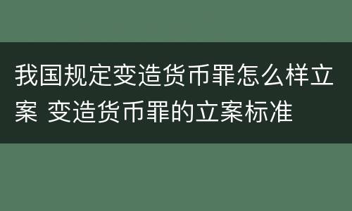 我国规定变造货币罪怎么样立案 变造货币罪的立案标准