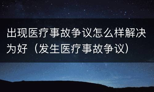 出现医疗事故争议怎么样解决为好（发生医疗事故争议）