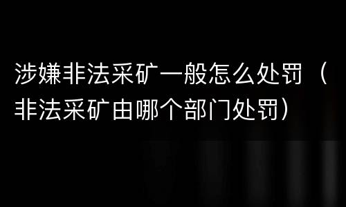涉嫌非法采矿一般怎么处罚（非法采矿由哪个部门处罚）