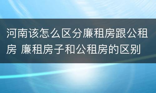 河南该怎么区分廉租房跟公租房 廉租房子和公租房的区别