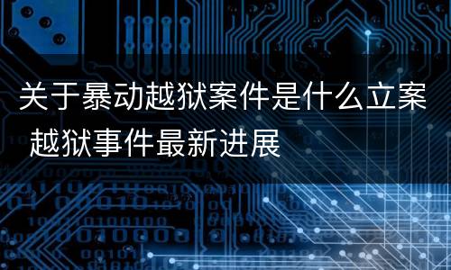 关于暴动越狱案件是什么立案 越狱事件最新进展