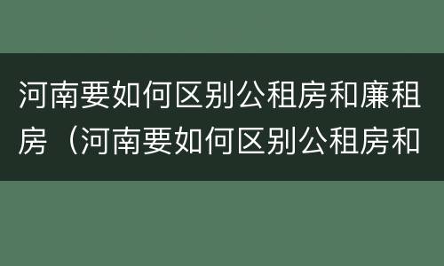 河南要如何区别公租房和廉租房（河南要如何区别公租房和廉租房呢）