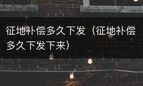 征地补偿多久下发（征地补偿多久下发下来）
