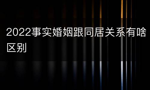 2022事实婚姻跟同居关系有啥区别
