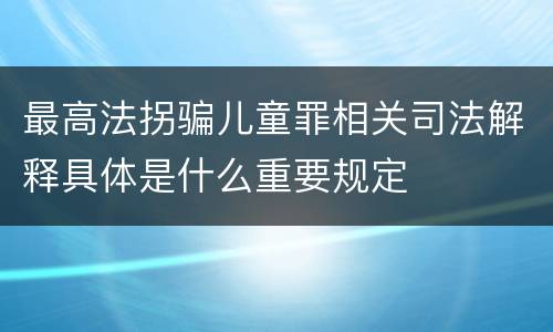 最高法拐骗儿童罪相关司法解释具体是什么重要规定