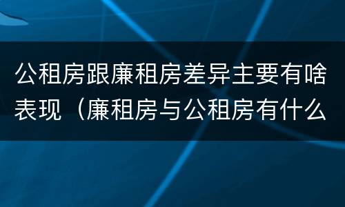 公租房跟廉租房差异主要有啥表现（廉租房与公租房有什么不同）