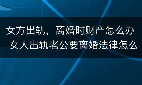 女方出轨，离婚时财产怎么办 女人出轨老公要离婚法律怎么处理财产