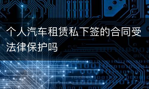 个人汽车租赁私下签的合同受法律保护吗
