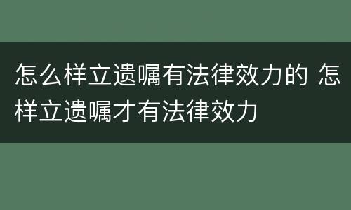 怎么样立遗嘱有法律效力的 怎样立遗嘱才有法律效力
