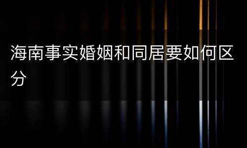 海南事实婚姻和同居要如何区分