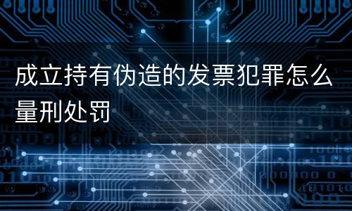 成立持有伪造的发票犯罪怎么量刑处罚