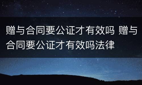 赠与合同要公证才有效吗 赠与合同要公证才有效吗法律