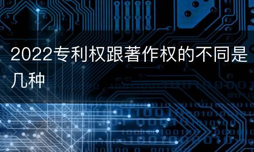2022专利权跟著作权的不同是几种