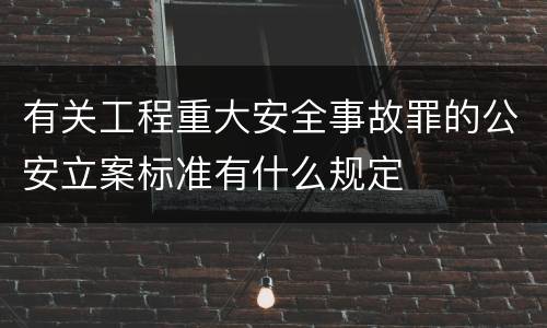 有关工程重大安全事故罪的公安立案标准有什么规定