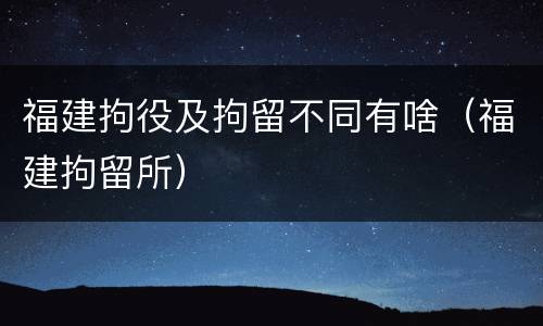 福建拘役及拘留不同有啥（福建拘留所）