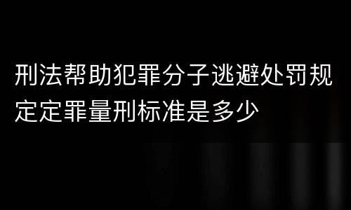 刑法帮助犯罪分子逃避处罚规定定罪量刑标准是多少