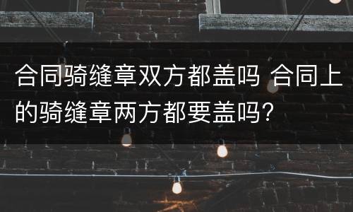 合同骑缝章双方都盖吗 合同上的骑缝章两方都要盖吗?