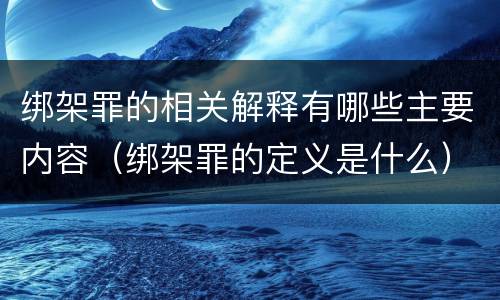 绑架罪的相关解释有哪些主要内容（绑架罪的定义是什么）