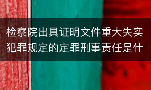 检察院出具证明文件重大失实犯罪规定的定罪刑事责任是什么