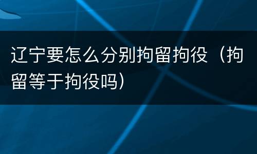 辽宁要怎么分别拘留拘役（拘留等于拘役吗）