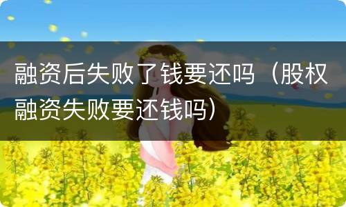 融资后失败了钱要还吗（股权融资失败要还钱吗）