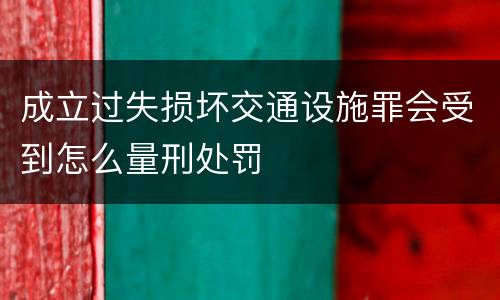 成立过失损坏交通设施罪会受到怎么量刑处罚