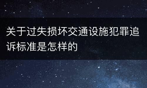 关于过失损坏交通设施犯罪追诉标准是怎样的