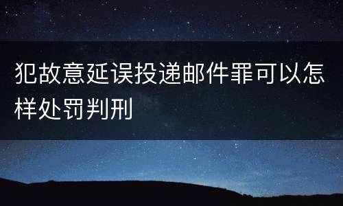 犯故意延误投递邮件罪可以怎样处罚判刑