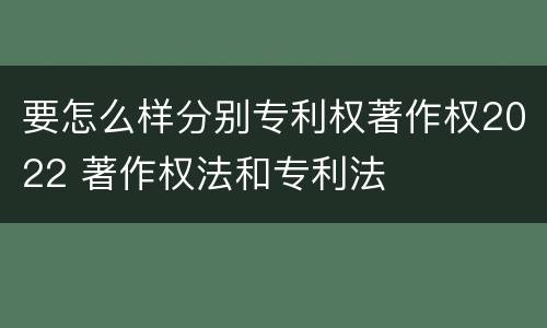 要怎么样分别专利权著作权2022 著作权法和专利法