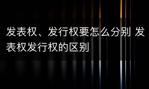 发表权、发行权要怎么分别 发表权发行权的区别