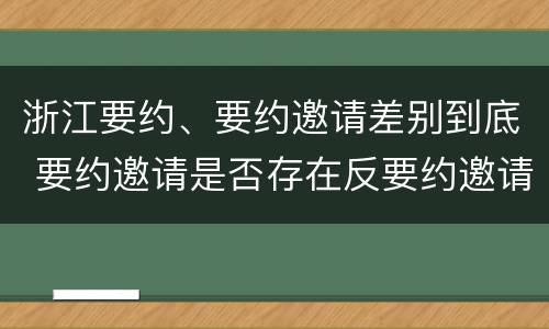 浙江要约、要约邀请差别到底 要约邀请是否存在反要约邀请