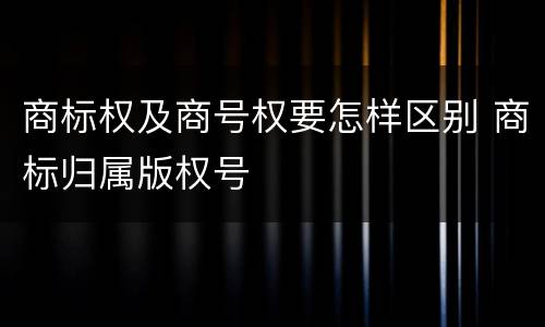 商标权及商号权要怎样区别 商标归属版权号