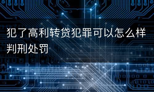 犯了高利转贷犯罪可以怎么样判刑处罚