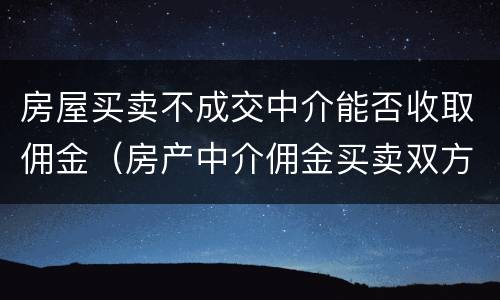 房屋买卖不成交中介能否收取佣金（房产中介佣金买卖双方都要收吗）