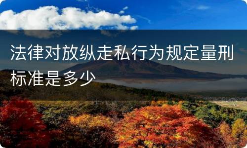 法律对放纵走私行为规定量刑标准是多少