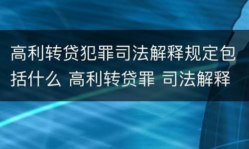 高利转贷犯罪司法解释规定包括什么 高利转贷罪 司法解释