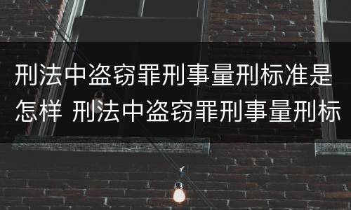 刑法中盗窃罪刑事量刑标准是怎样 刑法中盗窃罪刑事量刑标准是怎样的