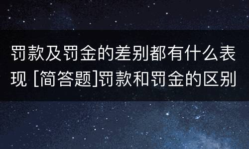 罚款及罚金的差别都有什么表现 [简答题]罚款和罚金的区别在哪里?
