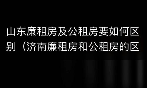 山东廉租房及公租房要如何区别（济南廉租房和公租房的区别）